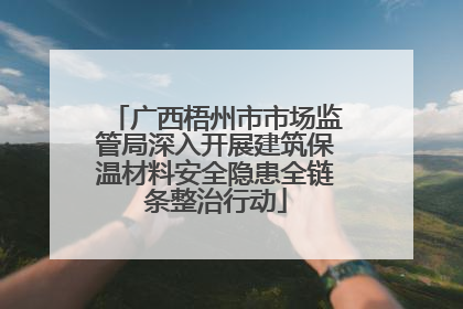 广西梧州市市场监管局深入开展建筑保温材料安全隐患全链条整治行动