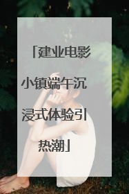 建业电影小镇端午沉浸式体验引热潮