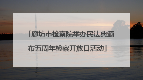 廊坊市检察院举办民法典颁布五周年检察开放日活动