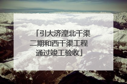 引大济湟北干渠二期和西干渠工程通过竣工验收