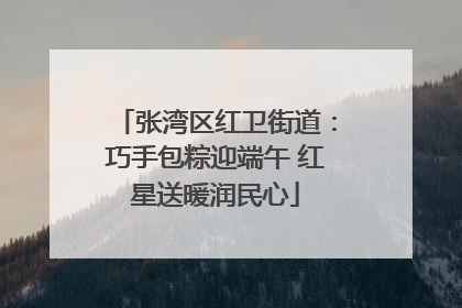 张湾区红卫街道：巧手包粽迎端午 红星送暖润民心