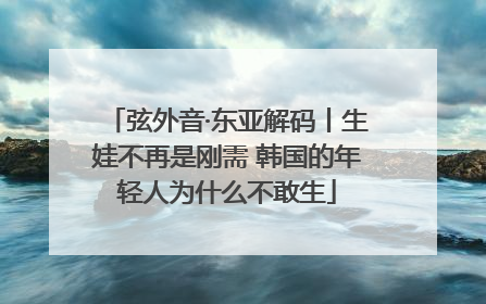 弦外音·东亚解码丨生娃不再是刚需 韩国的年轻人为什么不敢生