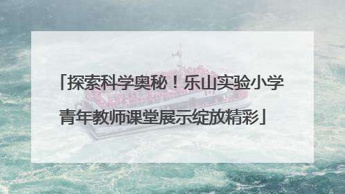 探索科学奥秘！乐山实验小学青年教师课堂展示绽放精彩