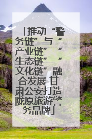 推动“警务链”与“产业链”“生态链”“文化链”融合发展 甘肃公安打造陇原旅游警务品牌