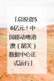 总投资56亿元！中国移动粤港澳（韶关）数据中心正式运行