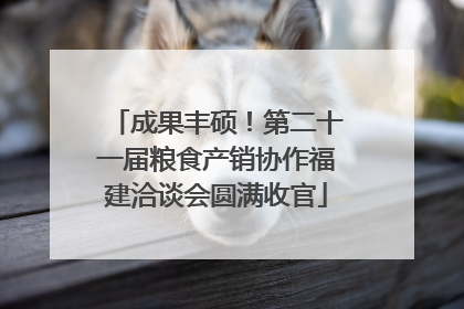 成果丰硕！第二十一届粮食产销协作福建洽谈会圆满收官