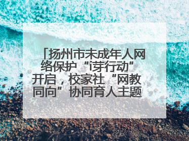 扬州市未成年人网络保护“i芽行动”开启，校家社“网教同向”协同育人主题活动启动