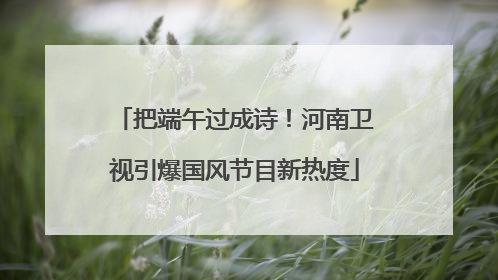 把端午过成诗！河南卫视引爆国风节目新热度
