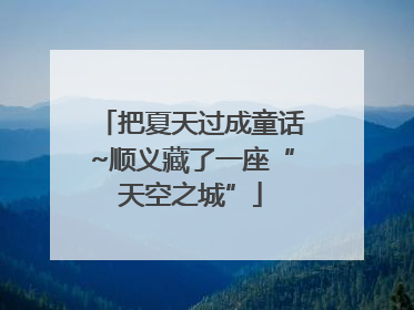 把夏天过成童话~顺义藏了一座“天空之城”