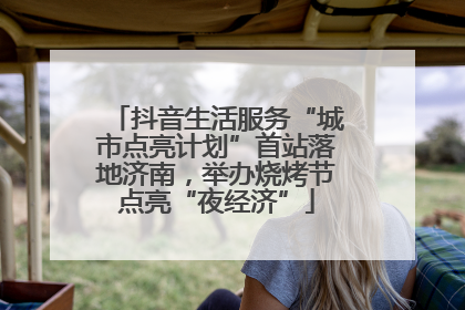抖音生活服务“城市点亮计划”首站落地济南，举办烧烤节点亮“夜经济”