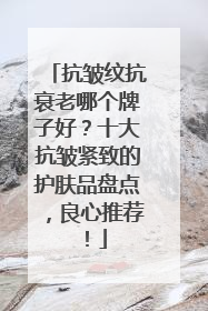 抗皱纹抗衰老哪个牌子好？十大抗皱紧致的护肤品盘点，良心推荐！