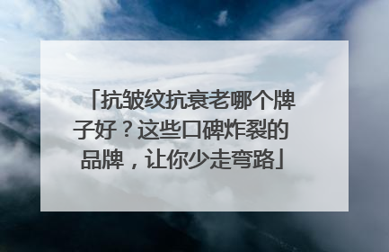 抗皱纹抗衰老哪个牌子好？这些口碑炸裂的品牌，让你少走弯路