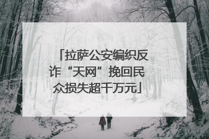 拉萨公安编织反诈“天网”挽回民众损失超千万元