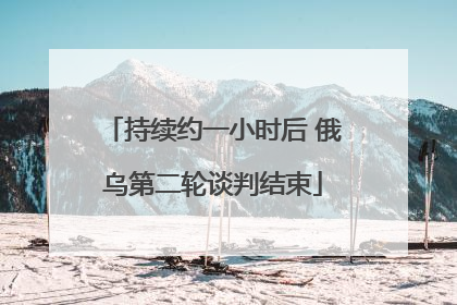 持续约一小时后 俄乌第二轮谈判结束