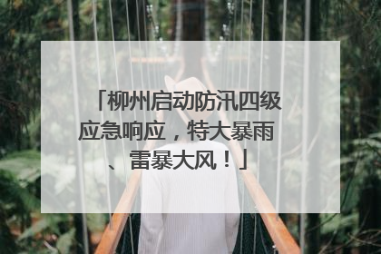 柳州启动防汛四级应急响应，特大暴雨、雷暴大风！