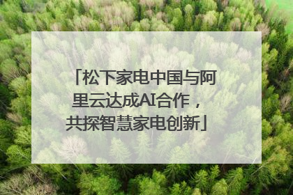 松下家电中国与阿里云达成AI合作，共探智慧家电创新