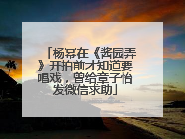 杨幂在《酱园弄》开拍前才知道要唱戏，曾给章子怡发微信求助