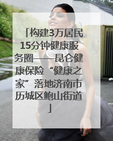构建3万居民15分钟健康服务圈——昆仑健康保险“健康之家”落地济南市历城区鲍山街道