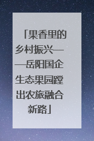 果香里的乡村振兴——岳阳国企生态果园蹚出农旅融合新路