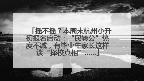 摇不摇？本周末杭州小升初报名启动：“民转公”热度不减，有毕业生家长这样谈“择校真相”……