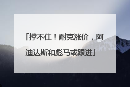 撑不住！耐克涨价，阿迪达斯和彪马或跟进