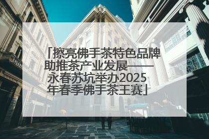 擦亮佛手茶特色品牌 助推茶产业发展——永春苏坑举办2025年春季佛手茶王赛