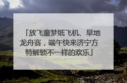 放飞童梦纸飞机、旱地龙舟赛，端午快来济宁方特解锁不一样的欢乐