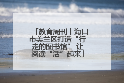 教育周刊丨海口市美兰区打造“行走的图书馆” 让阅读“活”起来