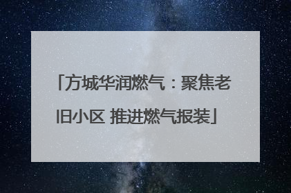 方城华润燃气：聚焦老旧小区 推进燃气报装