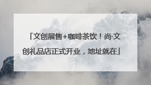 文创展售+咖啡茶饮！尚·文创礼品店正式开业，地址就在
