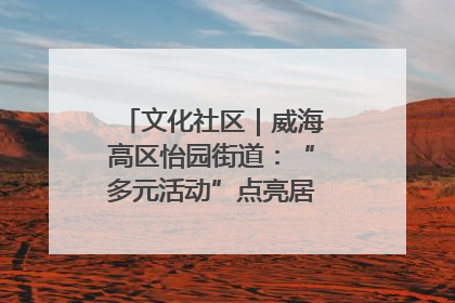 文化社区｜威海高区怡园街道：“多元活动”点亮居民“多彩生活”