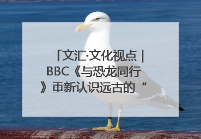 文汇·文化视点｜BBC《与恐龙同行》重新认识远古的“地球房客”