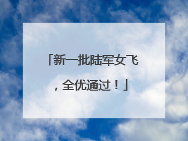 新一批陆军女飞，全优通过！