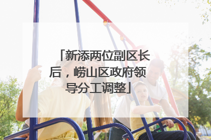 新添两位副区长后，崂山区政府领导分工调整