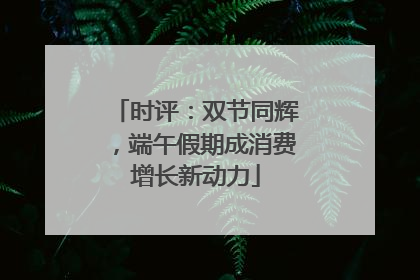 时评：双节同辉，端午假期成消费增长新动力