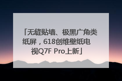 无缝贴墙、极黑广角类纸屏，618创维壁纸电视Q7F Pro上新