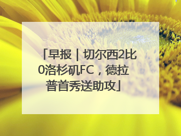 早报｜切尔西2比0洛杉矶FC，德拉普首秀送助攻