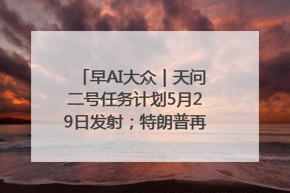 早AI大众｜天问二号任务计划5月29日发射；特朗普再威胁削减哈佛拨款