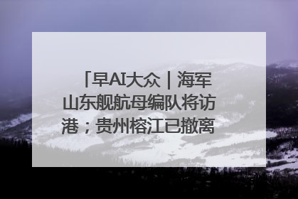 早AI大众｜海军山东舰航母编队将访港；贵州榕江已撤离转移群众超4万人