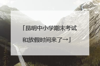 昆明中小学期末考试和放假时间来了→