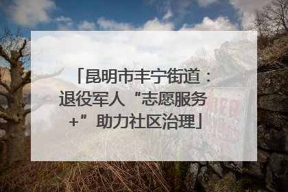 昆明市丰宁街道：退役军人“志愿服务+”助力社区治理