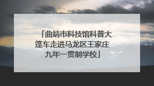 曲靖市科技馆科普大篷车走进马龙区王家庄九年一贯制学校