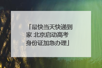 最快当天快递到家 北京启动高考身份证加急办理