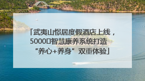 武夷山憬居度假酒店上线，5000㎡智慧康养系统打造“养心+养身”双重体验