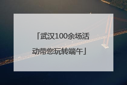 武汉100余场活动带您玩转端午