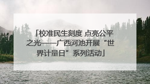 校准民生刻度 点亮公平之光——广西河池开展“世界计量日”系列活动