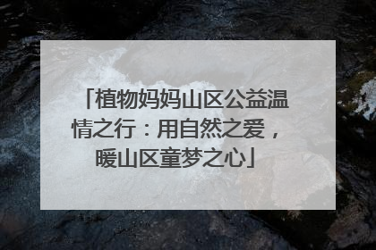 植物妈妈山区公益温情之行：用自然之爱，暖山区童梦之心