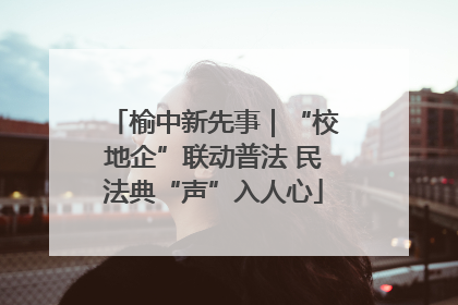 榆中新先事｜“校地企”联动普法 民法典“声”入人心