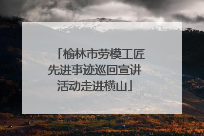 榆林市劳模工匠先进事迹巡回宣讲活动走进横山