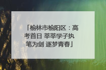 榆林市榆阳区：高考首日 莘莘学子执笔为剑 逐梦青春